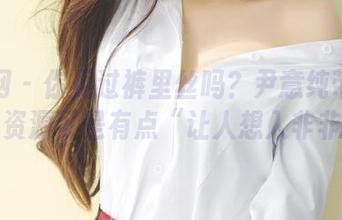 果团网 – 你见过裤里丝吗？尹意纯带来的美图资源可是有点“让人想入非非”…